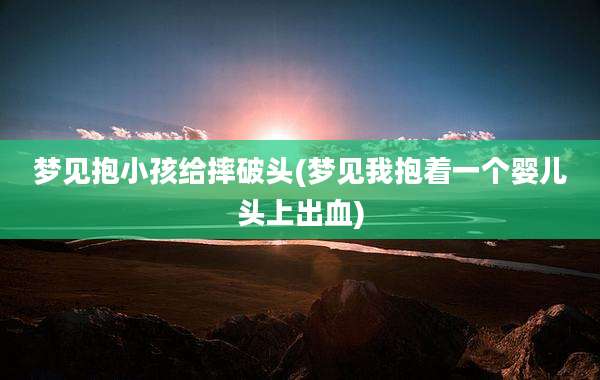 梦见抱小孩给摔破头(梦见我抱着一个婴儿头上出血)