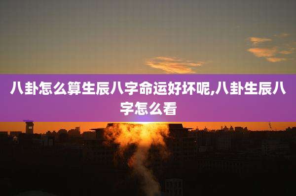 八卦怎么算生辰八字命运好坏呢,八卦生辰八字怎么看