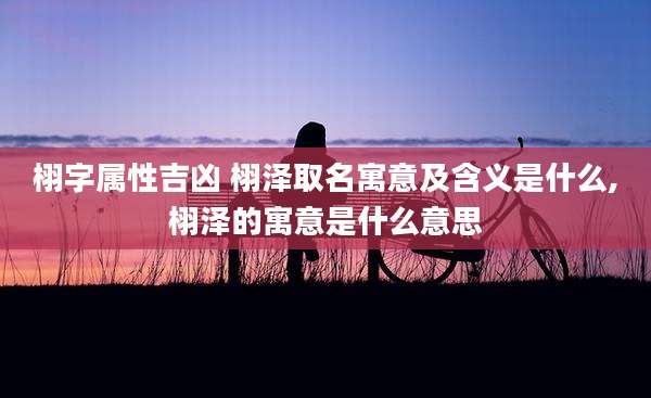 栩字属性吉凶 栩泽取名寓意及含义是什么,栩泽的寓意是什么意思