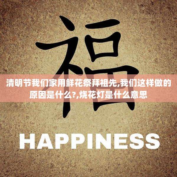 清明节我们家用鲜花祭拜祖先,我们这样做的原因是什么?,烧花灯是什么意思