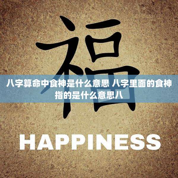 八字算命中食神是什么意思 八字里面的食神指的是什么意思八