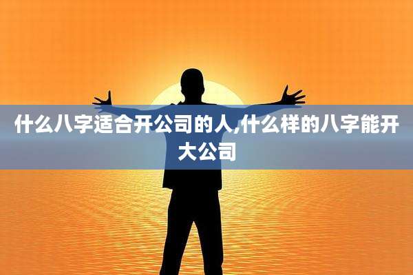 什么八字适合开公司的人,什么样的八字能开大公司