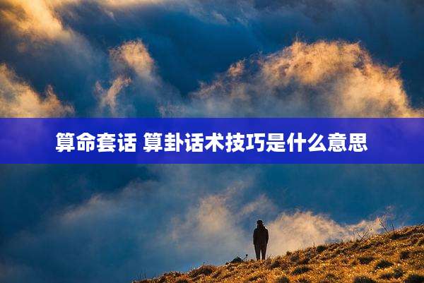 算命套话 算卦话术技巧是什么意思