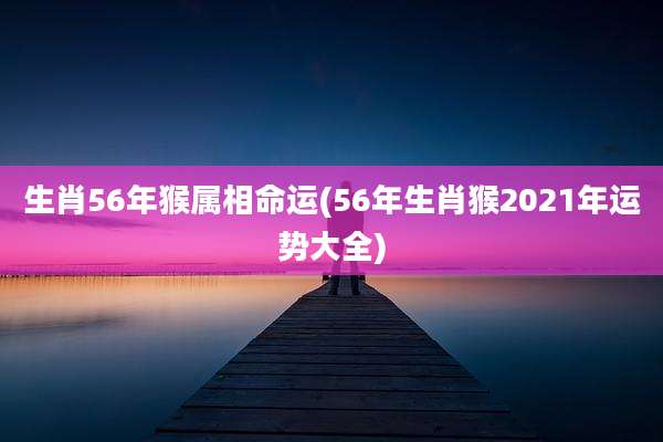 生肖56年猴属相命运(56年生肖猴2021年运势大全)
