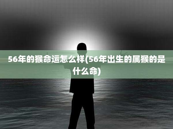 56年的猴命运怎么样(56年出生的属猴的是什么命)