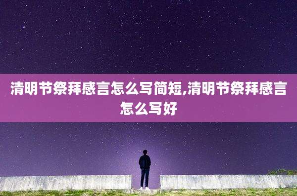 清明节祭拜感言怎么写简短,清明节祭拜感言怎么写好