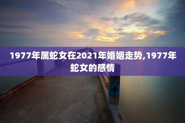 1977年属蛇女在2021年婚姻走势,1977年蛇女的感情
