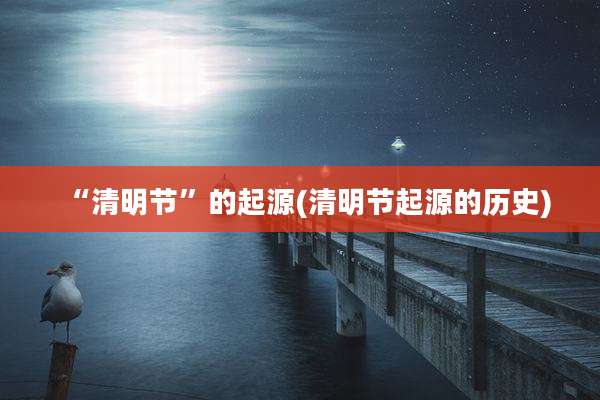 “清明节”的起源(清明节起源的历史)