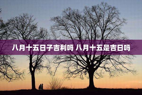 八月十五日子吉利吗 八月十五是吉日吗