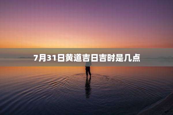 7月31日黄道吉日吉时是几点