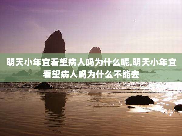 明天小年宜看望病人吗为什么呢,明天小年宜看望病人吗为什么不能去