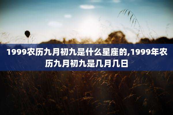 1999农历九月初九是什么星座的,1999年农历九月初九是几月几日