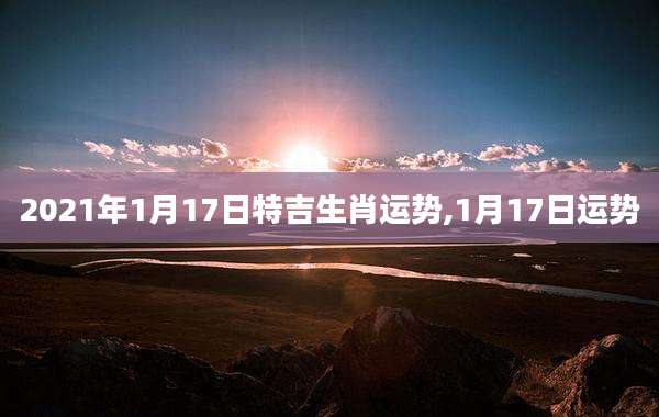 2021年1月17日特吉生肖运势,1月17日运势