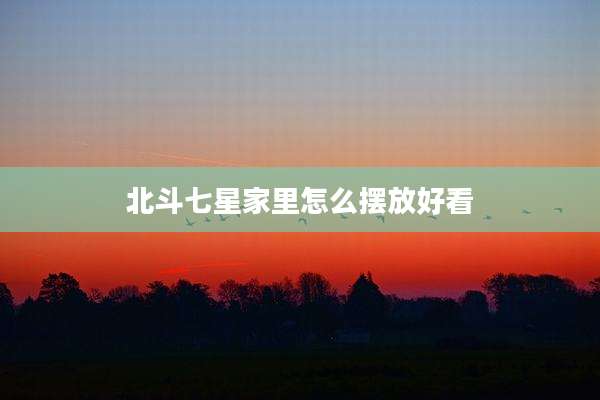 北斗七星家里怎么摆放好看