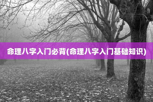 命理八字入门必背(命理八字入门基础知识)