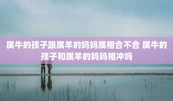 属牛的孩子跟属羊的妈妈属相合不合 属牛的孩子和属羊的妈妈相冲吗