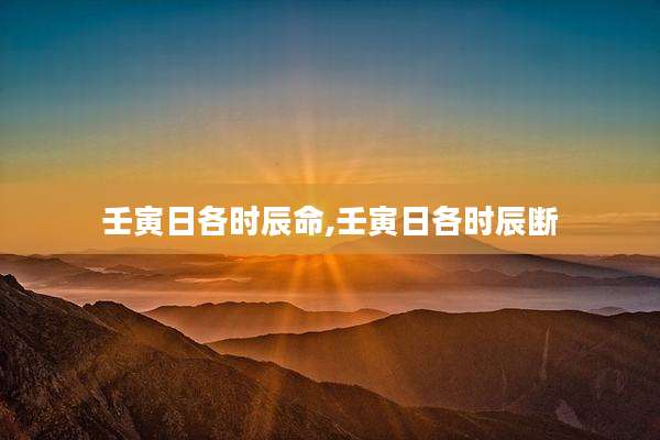 壬寅日各时辰命,壬寅日各时辰断