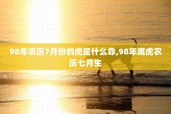 98年农历7月份的虎是什么命,98年属虎农历七月生