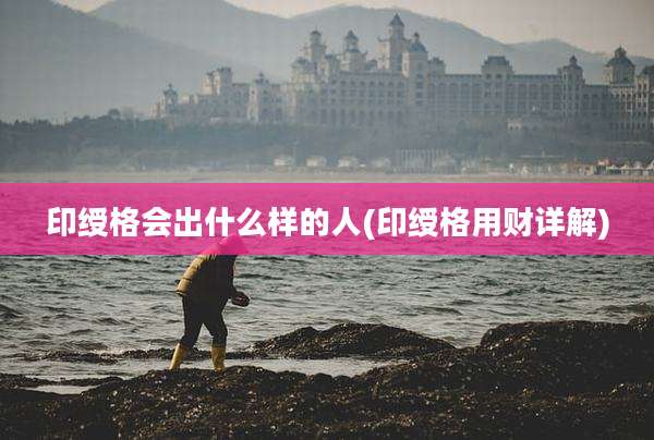 印绶格会出什么样的人(印绶格用财详解)
