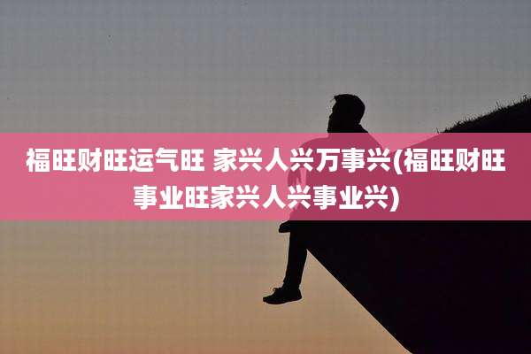 福旺财旺运气旺 家兴人兴万事兴(福旺财旺事业旺家兴人兴事业兴)