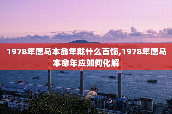1978年属马本命年戴什么首饰,1978年属马本命年应如何化解