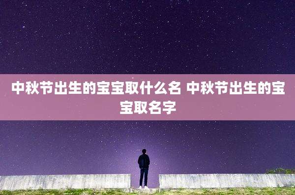 中秋节出生的宝宝取什么名 中秋节出生的宝宝取名字