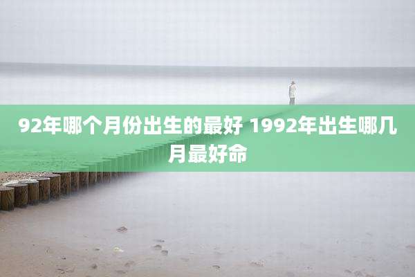 92年哪个月份出生的最好 1992年出生哪几月最好命