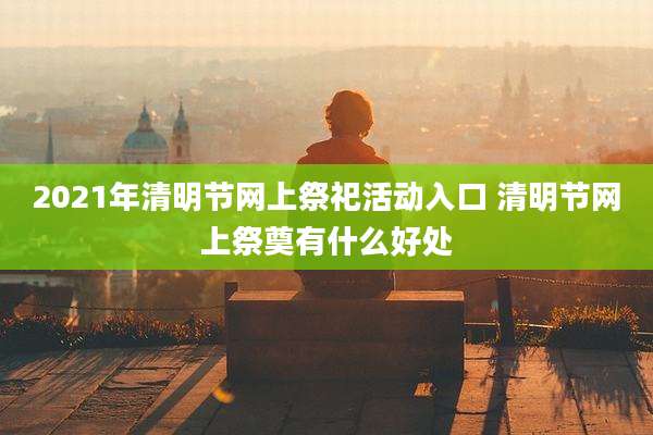 2021年清明节网上祭祀活动入口 清明节网上祭奠有什么好处