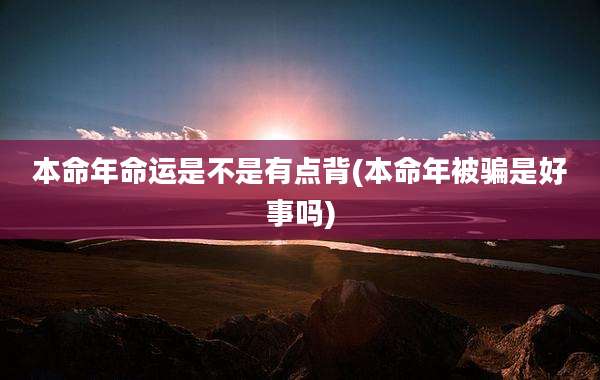 本命年命运是不是有点背(本命年被骗是好事吗)