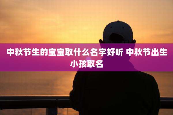 中秋节生的宝宝取什么名字好听 中秋节出生小孩取名