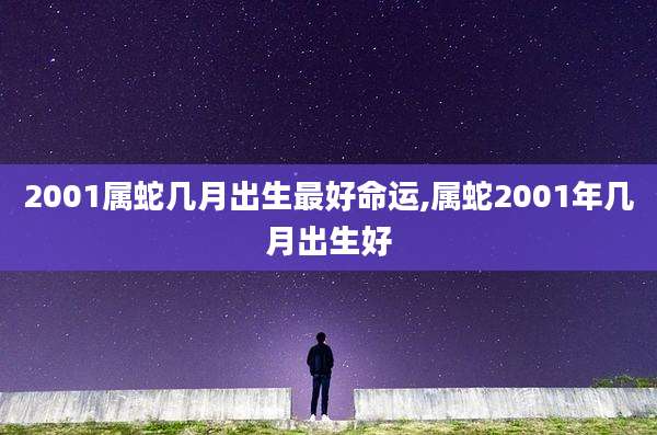 2001属蛇几月出生最好命运,属蛇2001年几月出生好