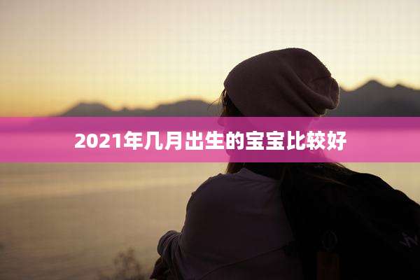 2021年几月出生的宝宝比较好