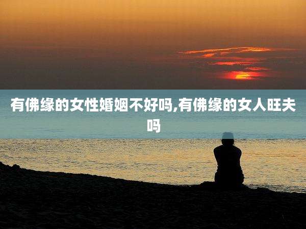 有佛缘的女性婚姻不好吗,有佛缘的女人旺夫吗