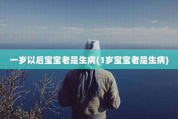 一岁以后宝宝老是生病(1岁宝宝老是生病)