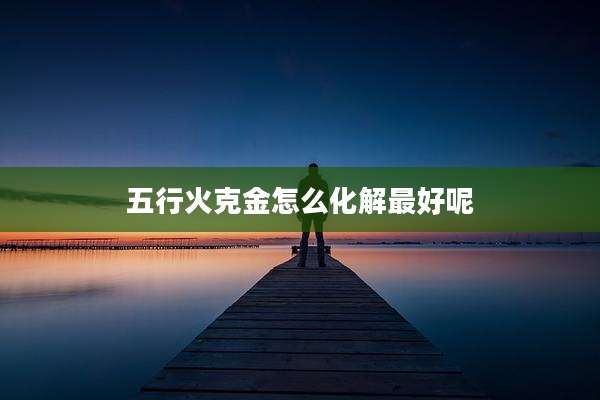 五行火克金怎么化解最好呢