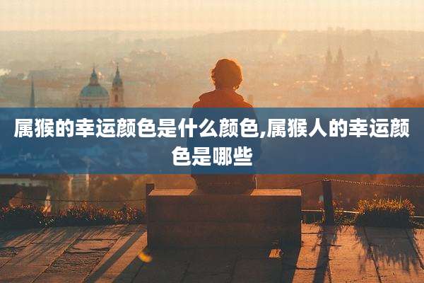 属猴的幸运颜色是什么颜色,属猴人的幸运颜色是哪些