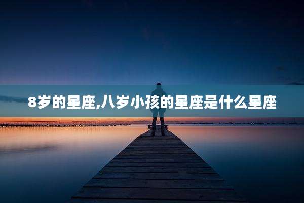 8岁的星座,八岁小孩的星座是什么星座