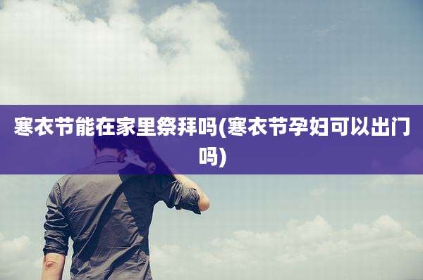 寒衣节能在家里祭拜吗(寒衣节孕妇可以出门吗)