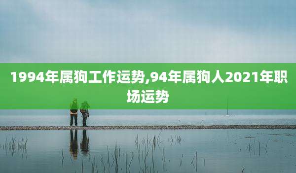 1994年属狗工作运势,94年属狗人2021年职场运势