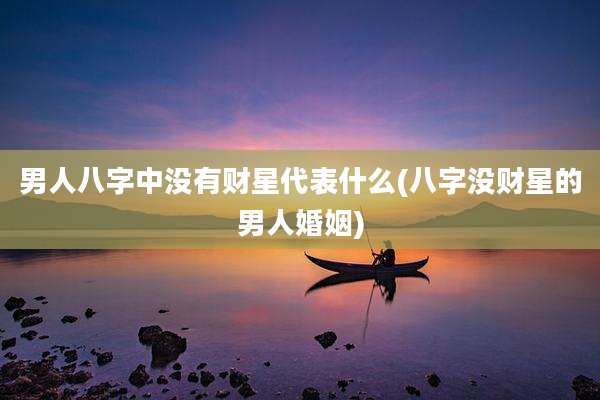 男人八字中没有财星代表什么(八字没财星的男人婚姻)