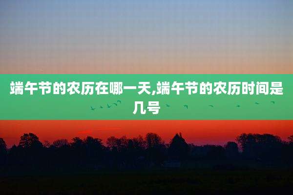 端午节的农历在哪一天,端午节的农历时间是几号
