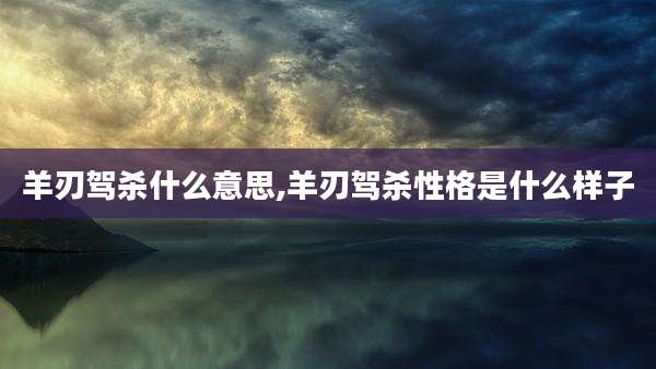 羊刃驾杀什么意思,羊刃驾杀性格是什么样子