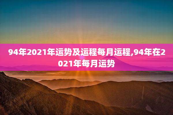 94年2021年运势及运程每月运程,94年在2021年每月运势
