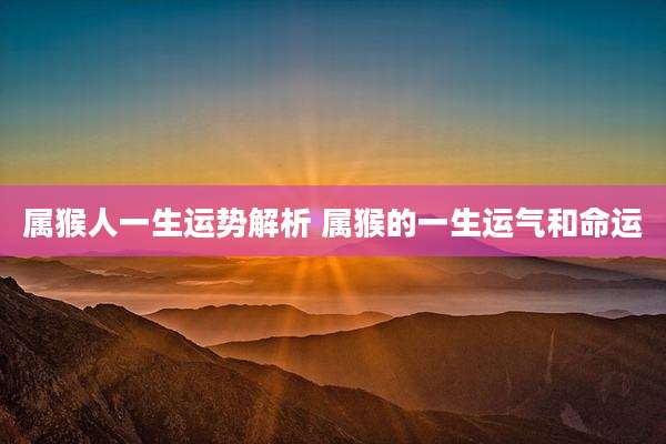 属猴人一生运势解析 属猴的一生运气和命运