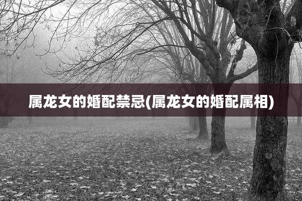 属龙女的婚配禁忌(属龙女的婚配属相)