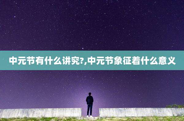 中元节有什么讲究?,中元节象征着什么意义