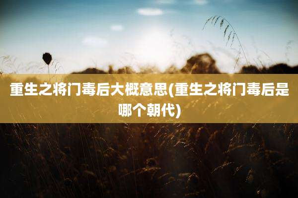 重生之将门毒后大概意思(重生之将门毒后是哪个朝代)