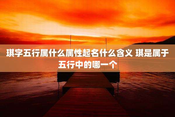 琪字五行属什么属性起名什么含义 琪是属于五行中的哪一个