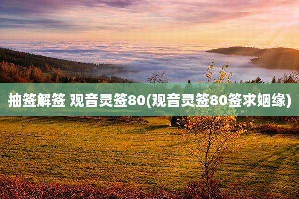 抽签解签 观音灵签80(观音灵签80签求姻缘)