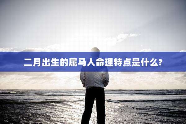二月出生的属马人命理特点是什么?
